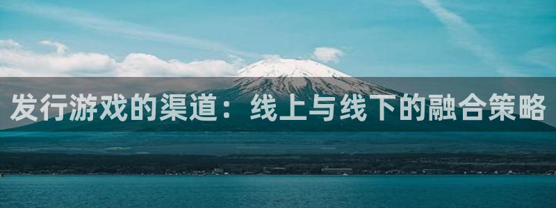 杏耀官网解绑银行卡怎么弄：发行游戏的渠道：线上与线下的融合策略
