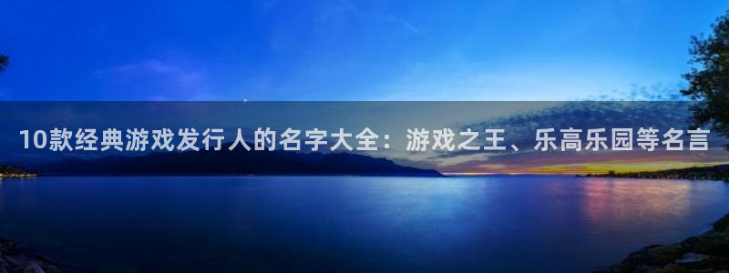 杏耀官网注册方法是什么样的：10款经典游戏发行人的名字大全：游戏之王、乐高乐园等名言