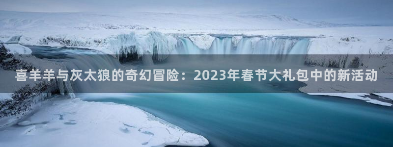 杏耀酒庄：喜羊羊与灰太狼的奇幻冒险：2023年春节大礼包中的新活动