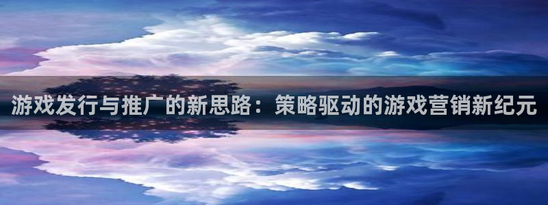 杏耀官网注册方法视频：游戏发行与推广的新思路：策略驱动的游戏营销新纪元