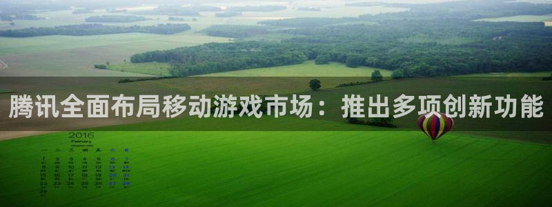 杏耀龙：腾讯全面布局移动游戏市场：推出多项创新功能