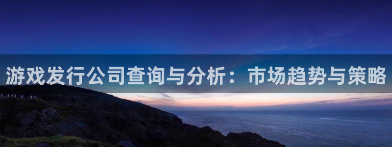 杏耀官网登录注册账号安全吗安全吗：游戏发行公司查询与分析：市场趋势与策略